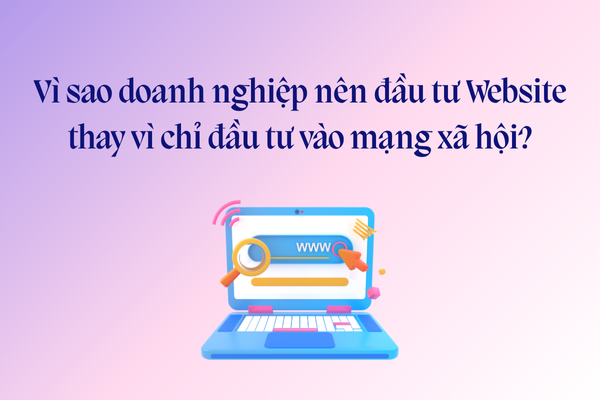 Vì sao doanh nghiệp nên đầu tư Website thay vì chỉ đầu tư vào mạng xã hội?